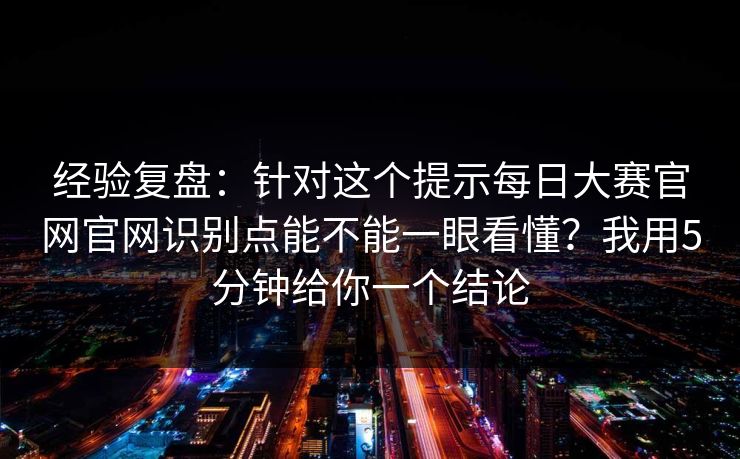 经验复盘：针对这个提示每日大赛官网官网识别点能不能一眼看懂？我用5分钟给你一个结论