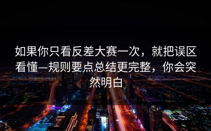 如果你只看反差大赛一次，就把误区看懂—规则要点总结更完整，你会突然明白