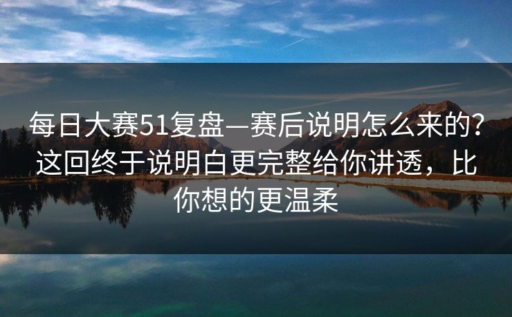 <strong>每日大赛</strong>51复盘—赛后说明怎么来的？这回终于说明白更完整给你讲透，比你想的更温柔