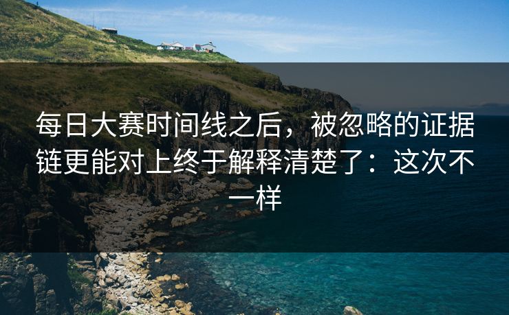 <strong>每日大赛</strong>时间线之后，被忽略的证据链更能对上终于解释清楚了：这次不一样