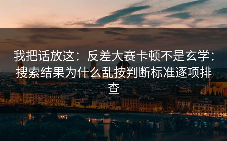 我把话放这：反差大赛卡顿不是玄学：搜索结果为什么乱按判断标准逐项排查