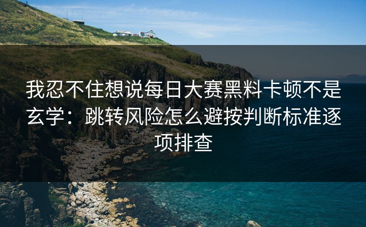 我忍不住想说<strong>每日大赛</strong>黑料卡顿不是玄学：跳转风险怎么避按判断标准逐项排查