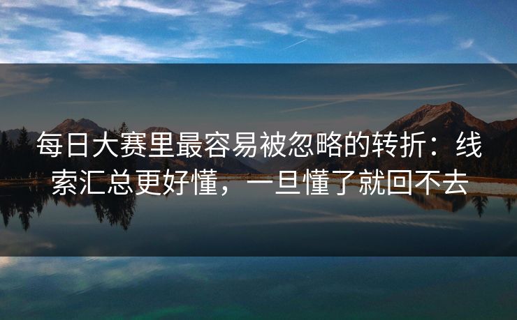 每日大赛里最容易被忽略的转折：线索汇总更好懂，一旦懂了就回不去