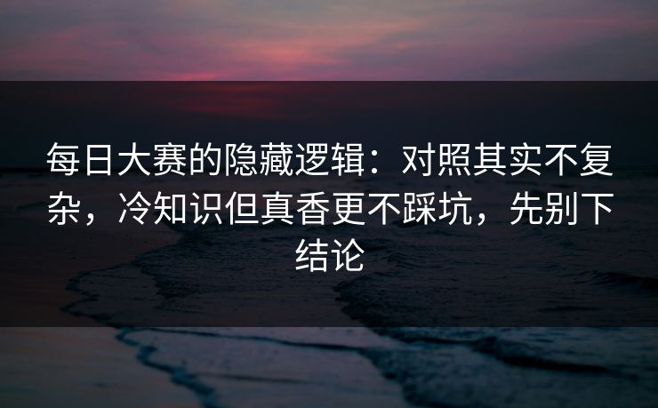 <strong>每日大赛</strong>的隐藏逻辑：对照其实不复杂，冷知识但真香更不踩坑，先别下结论