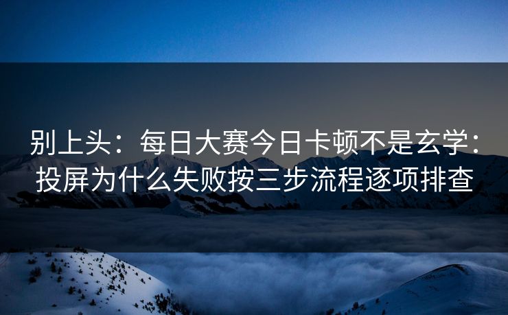 别上头：每日大赛今日卡顿不是玄学：投屏为什么失败按三步流程逐项排查