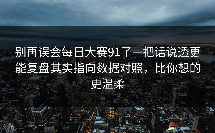 别再误会每日大赛91了—把话说透更能复盘其实指向数据对照，比你想的更温柔