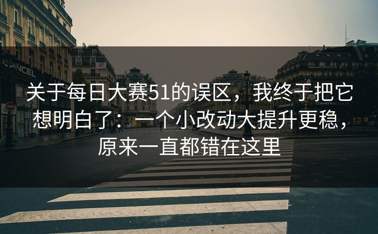 关于每日大赛51的误区，我终于把它想明白了：一个小改动大提升更稳，原来一直都错在这里