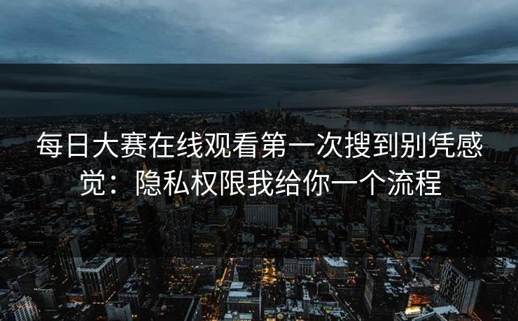 <strong>每日大赛</strong>在线观看第一次搜到别凭感觉：隐私权限我给你一个流程
