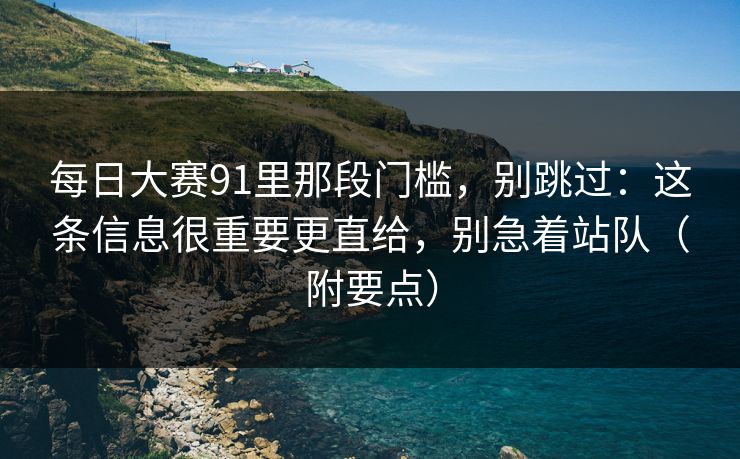 <strong>每日大赛</strong>91里那段门槛，别跳过：这条信息很重要更直给，别急着站队（附要点）