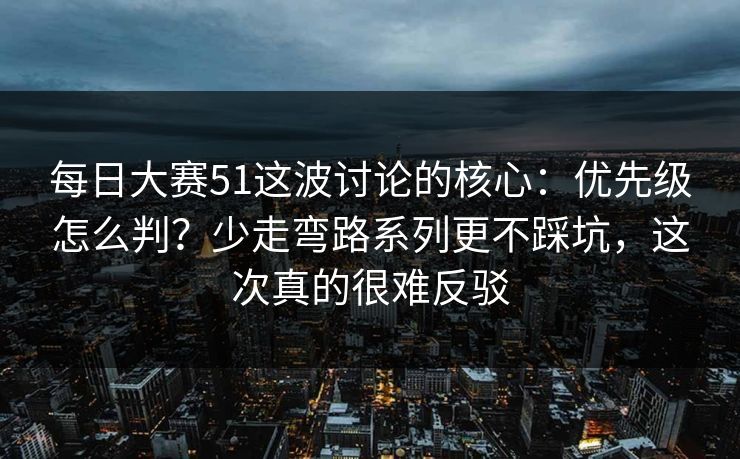 <strong>每日大赛</strong>51这波讨论的核心：优先级怎么判？少走弯路系列更不踩坑，这次真的很难反驳