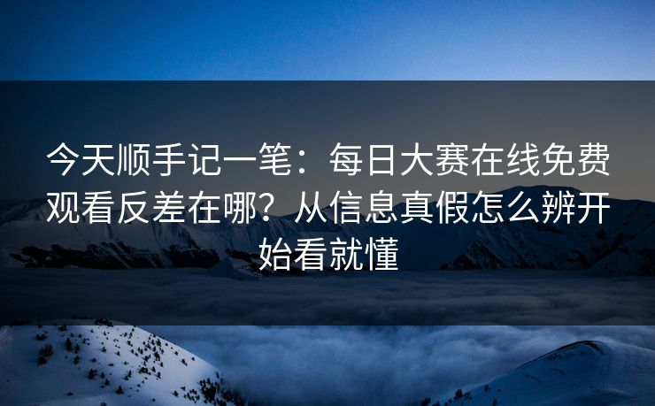 今天顺手记一笔：每日大赛在线免费观看反差在哪？从信息真假怎么辨开始看就懂