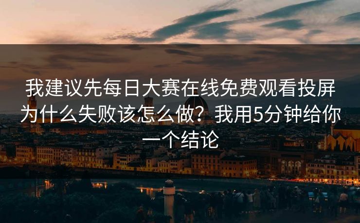 我建议先每日大赛在线免费观看投屏为什么失败该怎么做？我用5分钟给你一个结论