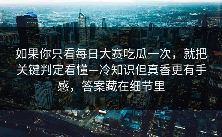 如果你只看<strong>每日大赛</strong>吃瓜一次，就把关键判定看懂—冷知识但真香更有手感，答案藏在细节里