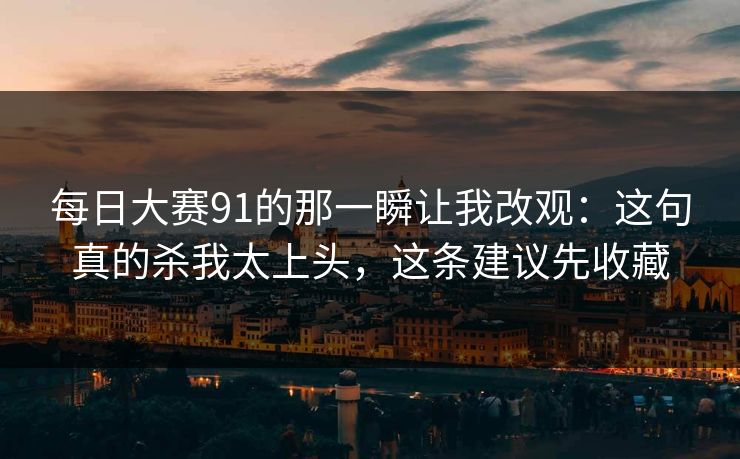 <strong>每日大赛</strong>91的那一瞬让我改观：这句真的杀我太上头，这条建议先收藏