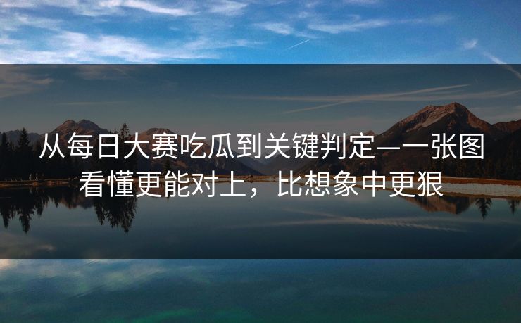 从<strong>每日大赛</strong>吃瓜到关键判定—一张图看懂更能对上，比想象中更狠