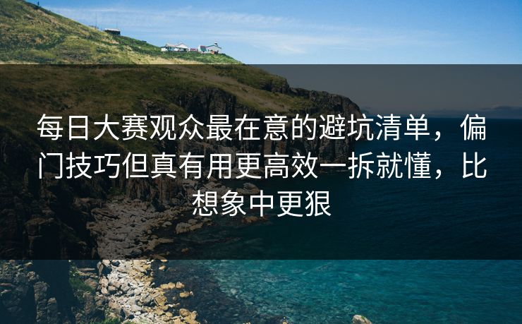 <strong>每日大赛</strong>观众最在意的避坑清单，偏门技巧但真有用更高效一拆就懂，比想象中更狠