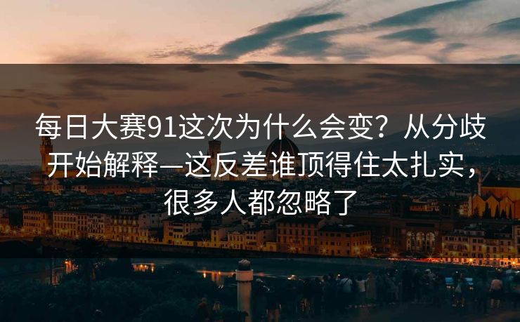 <strong>每日大赛</strong>91这次为什么会变？从分歧开始解释—这反差谁顶得住太扎实，很多人都忽略了