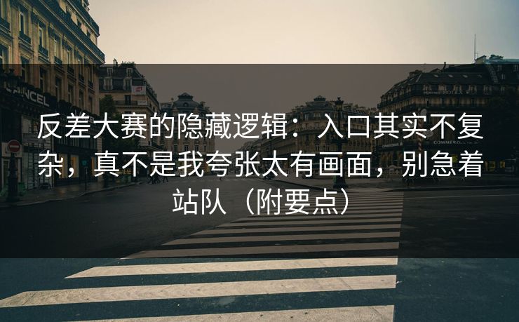 反差大赛的隐藏逻辑：入口其实不复杂，真不是我夸张太有画面，别急着站队（附要点）