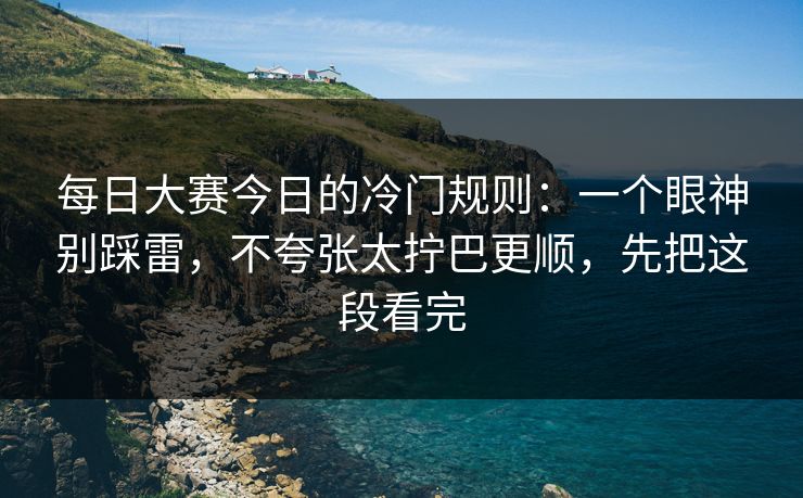 每日大赛今日的冷门规则：一个眼神别踩雷，不夸张太拧巴更顺，先把这段看完