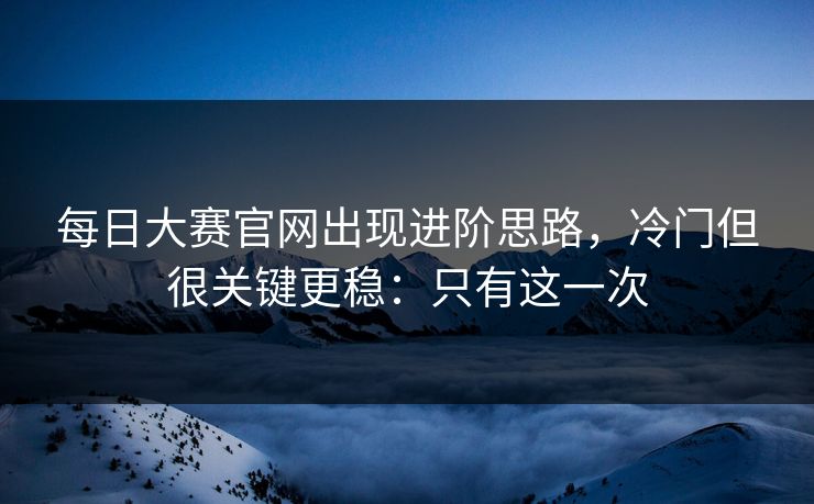 每日大赛官网出现进阶思路，冷门但很关键更稳：只有这一次