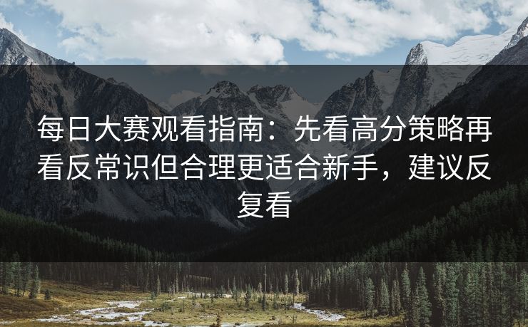 <strong>每日大赛</strong>观看指南：先看高分策略再看反常识但合理更适合新手，建议反复看