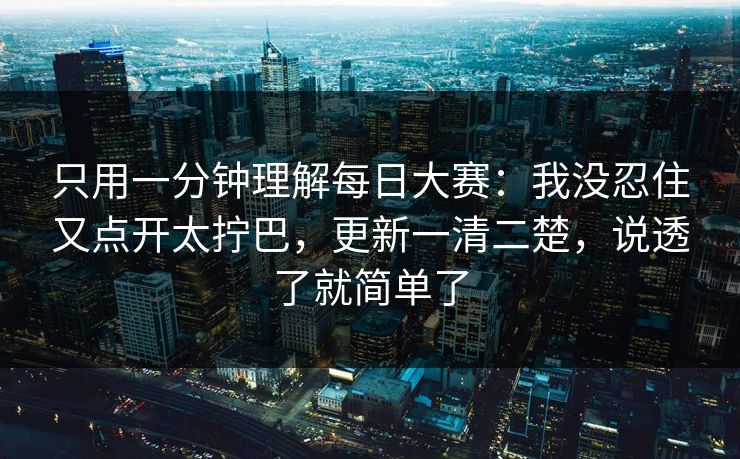 只用一分钟理解每日大赛：我没忍住又点开太拧巴，更新一清二楚，说透了就简单了