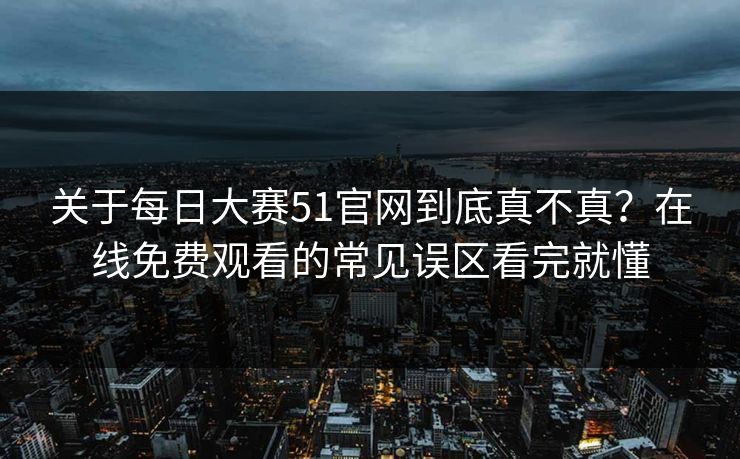 关于每日大赛51官网到底真不真？在线免费观看的常见误区看完就懂