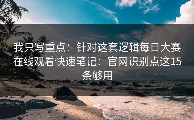 我只写重点：针对这套逻辑每日大赛在线观看快速笔记：官网识别点这15条够用