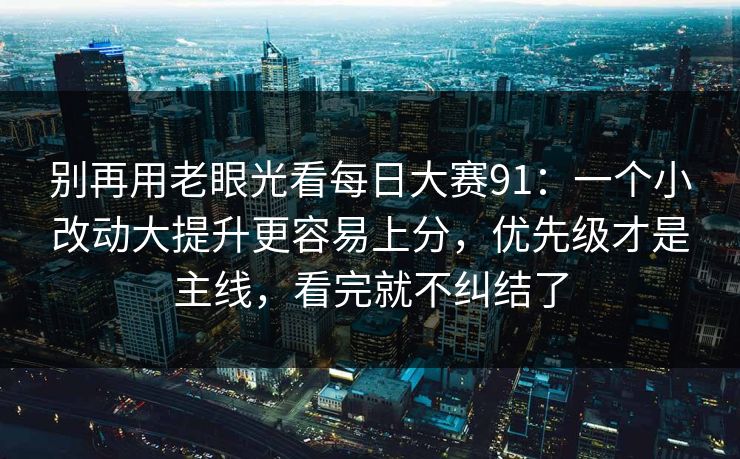 别再用老眼光看每日大赛91：一个小改动大提升更容易上分，优先级才是主线，看完就不纠结了
