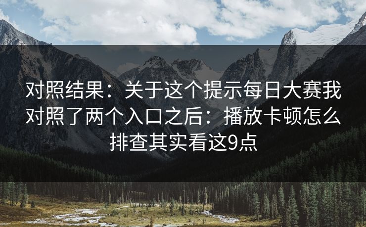 对照结果：关于这个提示<strong>每日大赛</strong>我对照了两个入口之后：播放卡顿怎么排查其实看这9点