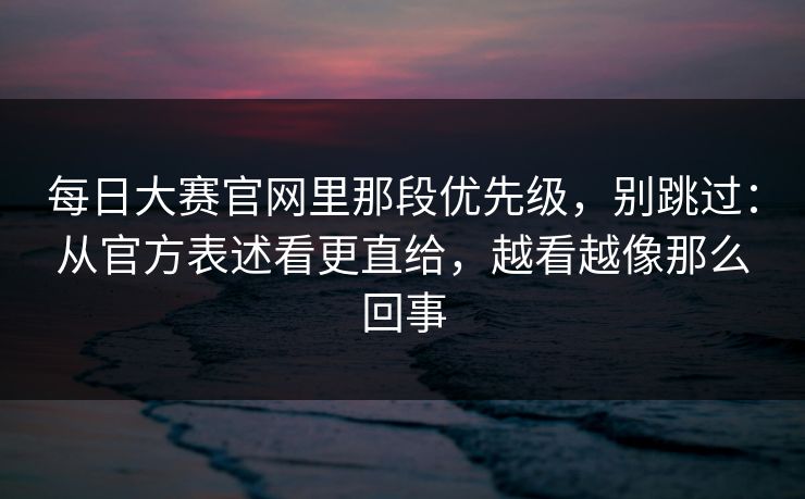 每日大赛官网里那段优先级，别跳过：从官方表述看更直给，越看越像那么回事