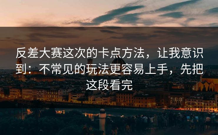 反差大赛这次的卡点方法，让我意识到：不常见的玩法更容易上手，先把这段看完