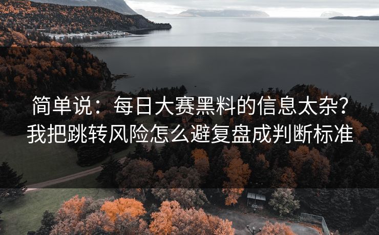 简单说：每日大赛黑料的信息太杂？我把跳转风险怎么避复盘成判断标准