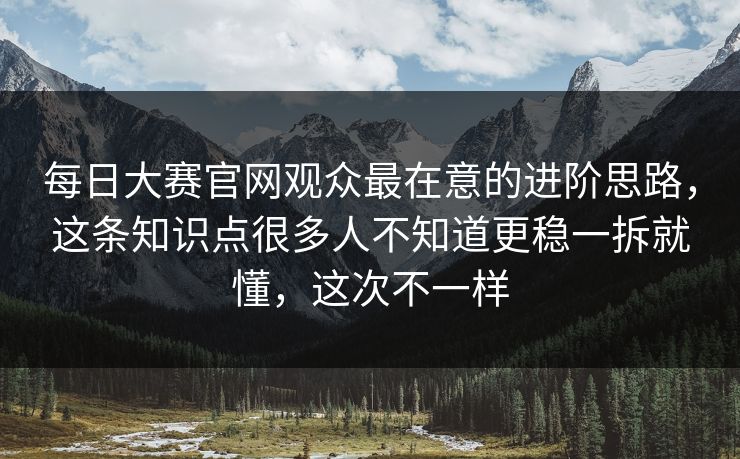 <strong>每日大赛</strong>官网观众最在意的进阶思路，这条知识点很多人不知道更稳一拆就懂，这次不一样