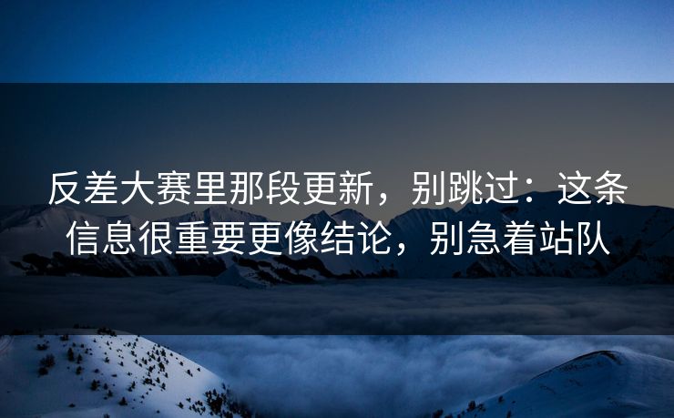 反差大赛里那段更新，别跳过：这条信息很重要更像结论，别急着站队