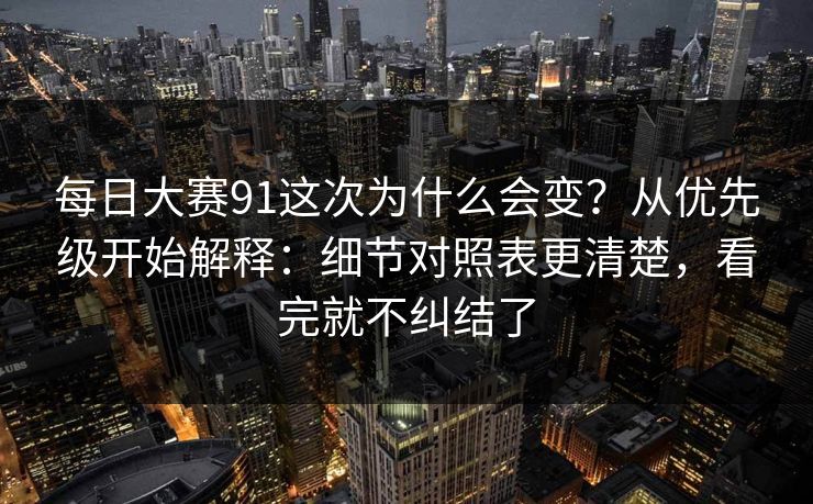 每日大赛91这次为什么会变？从优先级开始解释：细节对照表更清楚，看完就不纠结了