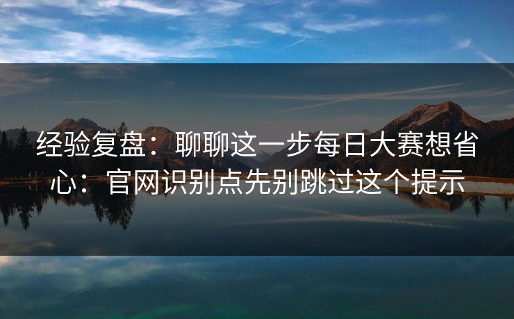 经验复盘：聊聊这一步<strong>每日大赛</strong>想省心：官网识别点先别跳过这个提示