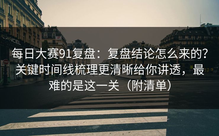 每日大赛91复盘：复盘结论怎么来的？关键时间线梳理更清晰给你讲透，最难的是这一关（附清单）