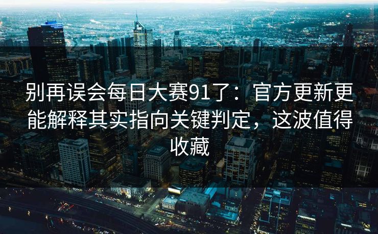 别再误会<strong>每日大赛</strong>91了：官方更新更能解释其实指向关键判定，这波值得收藏