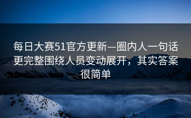 每日大赛51官方更新—圈内人一句话更完整围绕人员变动展开，其实答案很简单