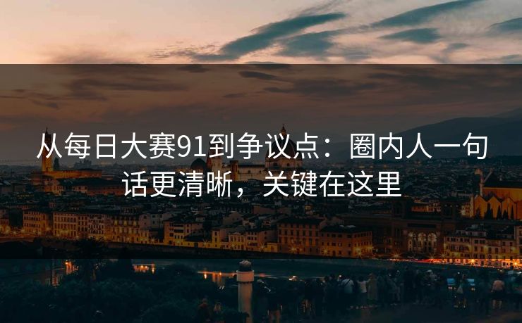 从<strong>每日大赛</strong>91到争议点：圈内人一句话更清晰，关键在这里