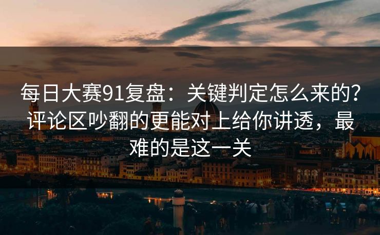 每日大赛91复盘：关键判定怎么来的？评论区吵翻的更能对上给你讲透，最难的是这一关