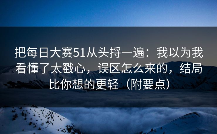 把每日大赛51从头捋一遍：我以为我看懂了太戳心，误区怎么来的，结局比你想的更轻（附要点）