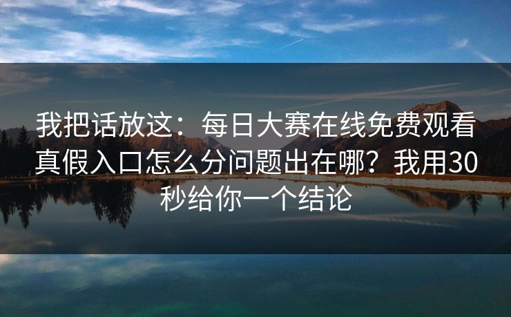 我把话放这：每日大赛在线免费观看真假入口怎么分问题出在哪？我用30秒给你一个结论