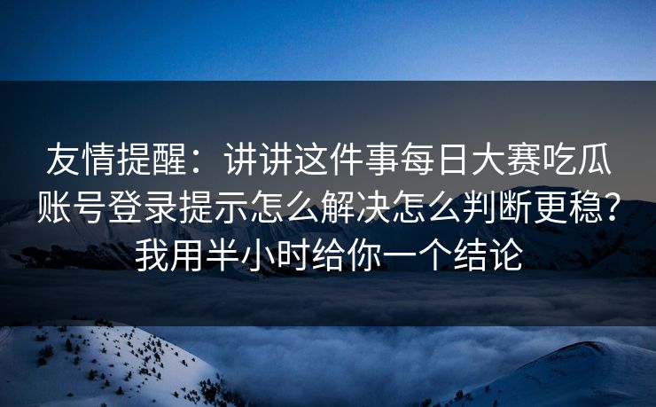 友情提醒：讲讲这件事<strong>每日大赛</strong>吃瓜账号登录提示怎么解决怎么判断更稳？我用半小时给你一个结论