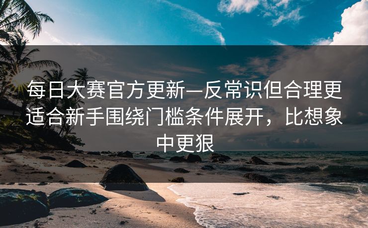 <strong>每日大赛</strong>官方更新—反常识但合理更适合新手围绕门槛条件展开，比想象中更狠