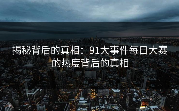 揭秘背后的真相：91大事件每日大赛的热度背后的真相