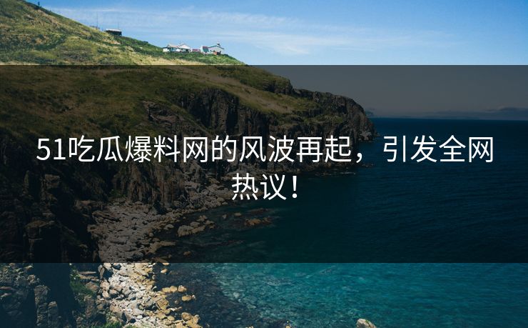 51吃瓜爆料网的风波再起，引发全网热议！