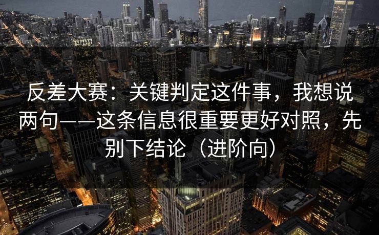 反差大赛：关键判定这件事，我想说两句——这条信息很重要更好对照，先别下结论（进阶向）