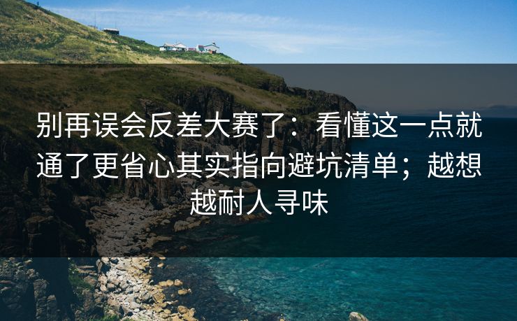 别再误会反差大赛了：看懂这一点就通了更省心其实指向避坑清单；越想越耐人寻味